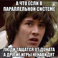 а что если в параллельной системе люди тащатся от доната а другие игры ненавидят