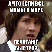 а что если все мамы в мире печатают быстро?