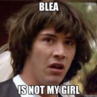 blea is not my girl