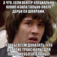 а что, если венгер специально купил озила только после дерби со шпорами, чтобы всем доказать, что дорогие трансферы для побед необязательны?