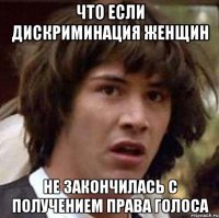 что если дискриминация женщин не закончилась с получением права голоса