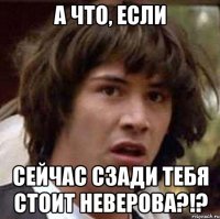 а что, если сейчас сзади тебя стоит неверова?!?