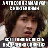 а что если замануха с коктейлями всего лишь способ выделения слюней?