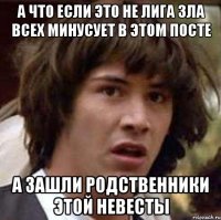 а что если это не лига зла всех минусует в этом посте а зашли родственники этой невесты