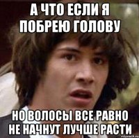 а что если я побрею голову но волосы все равно не начнут лучше расти