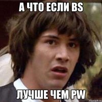 а что если bs лучше чем pw