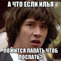 а что если илья ложится лапать,чтоб поспать?