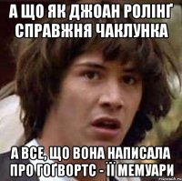 а що як джоан ролінґ справжня чаклунка а все, що вона написала про гоґвортс - її мемуари