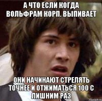 а что если когда вольфрам корп. выпивает они начинают стрелять точнее и отжиматься 100 с лишним раз