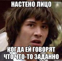 настено лицо когда ей говорят что что-то заданно