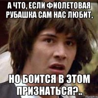 а что, если фиолетовая рубашка сам нас любит, но боится в этом признаться?..