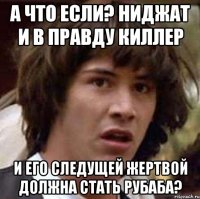 а что если? ниджат и в правду киллер и его следущей жертвой должна стать рубаба?