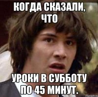 когда сказали, что уроки в субботу по 45 минут.