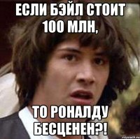 если бэйл стоит 100 млн, то роналду бесценен?!