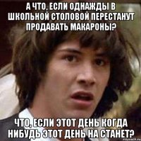 а что, если однажды в школьной столовой перестанут продавать макароны? что, если этот день когда нибудь этот день на станет?