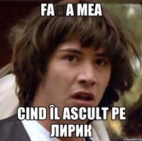 fața mea cind îl ascult pe лирик