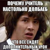 почему учитель настолько долбаеб что все сидят дополнительный урок