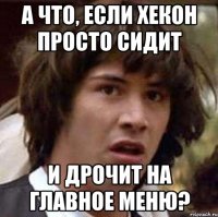 а что, если хекон просто сидит и дрочит на главное меню?