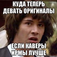 куда теперь девать оригиналы если каверы ирмы лучше