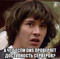  а что если dns проверяет доступность серверов?