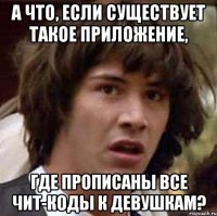 а что, если существует такое приложение, где прописаны все чит-коды к девушкам?