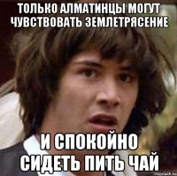 только алматинцы могут чувствовать землетрясение и спокойно сидеть пить чай