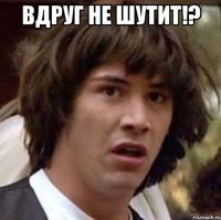 вдруг не шутит!? 