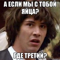 а если мы с тобой яйца? где третий?