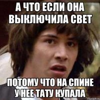 а что если она выключила свет потому что на спине у нее тату купала