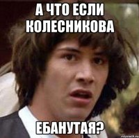 а что если колесникова ебанутая?