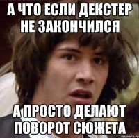 а что если декстер не закончился а просто делают поворот сюжета