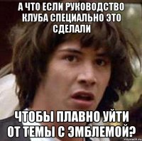 а что если руководство клуба специально это сделали чтобы плавно уйти от темы с эмблемой?