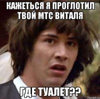 кажеться я проглотил твой мтс виталя где туалет??