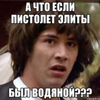 а что если пистолет элиты был водяной???