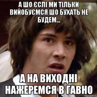 а шо єслі ми тільки вийобуємся шо бухать не будем... а на виходні нажеремся в гавно