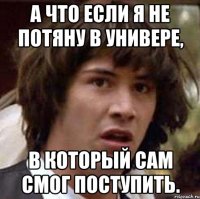 а что если я не потяну в универе, в который сам смог поступить.