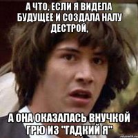 а что, если я видела будущее и создала налу дестрой, а она оказалась внучкой грю из "гадкий я"