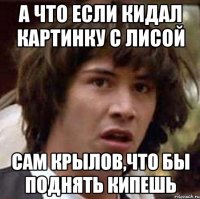 а что если кидал картинку с лисой сам крылов,что бы поднять кипешь