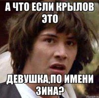 а что если крылов это девушка,по имени зина?