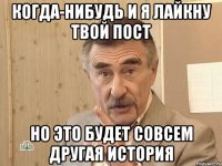 когда-нибудь и я лайкну твой пост но это будет совсем другая история