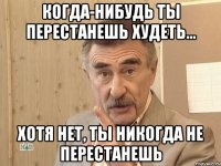 когда-нибудь ты перестанешь худеть... хотя нет, ты никогда не перестанешь