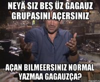 neyä siz beş üz gagauz grupasını açersınız açan bilmeersiniz normal yazmaa gagauzça?