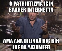 o patriotizma için baarer internettä ama ana dilindä hiç bir laf da yazameer