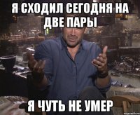 я сходил сегодня на две пары я чуть не умер