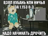 взял кубань или ничья за 1.153 0-3 надо начинать дрочить