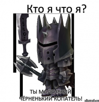 Кто я что я? Ты маленький чёрненький копатель!