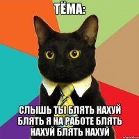 тёма: слышь ты блять нахуй блять я на работе блять нахуй блять нахуй