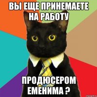 вы еще принемаете на работу продюсером еменима ?