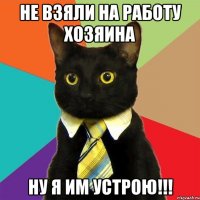 не взяли на работу хозяина ну я им устрою!!!