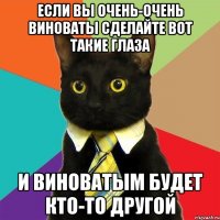 если вы очень-очень виноваты сделайте вот такие глаза и виноватым будет кто-то другой